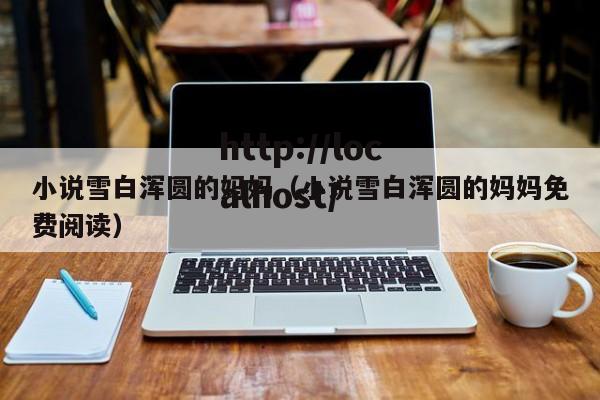 小说雪白浑圆的妈妈（小说雪白浑圆的妈妈免费阅读）