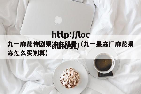 九一麻花传剧果冻在线看（九一果冻厂麻花果冻怎么买划算）