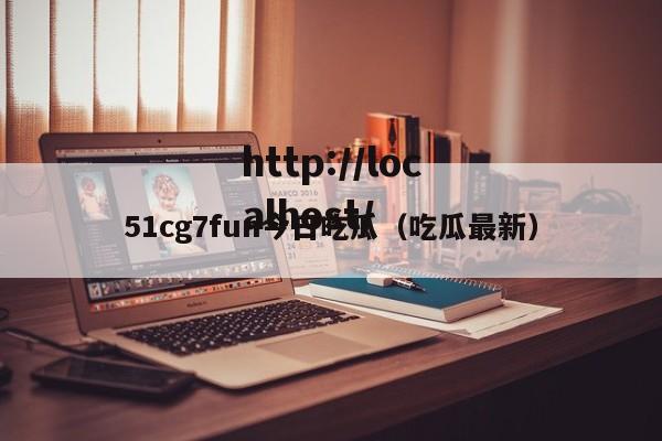 51cg7fun今日吃瓜（吃瓜最新）